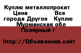 Куплю металлопрокат › Цена ­ 800 000 - Все города Другое » Куплю   . Мурманская обл.,Полярный г.